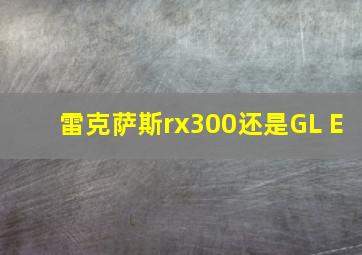 雷克萨斯rx300还是GL E